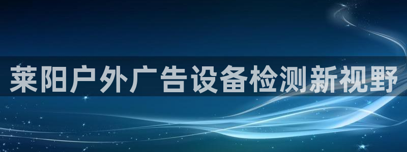 杏宇平台登录步骤是什么：莱阳户外广告设备检测新视野