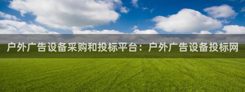 杏宇平台代理多少钱一次：户外广告设备采购和投标平台：户外广告设备投标网