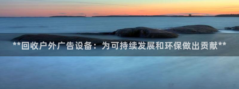 杏宇平台代理怎么样可靠吗：**回收户外广告设备：为可持续发展和环保做出贡献**