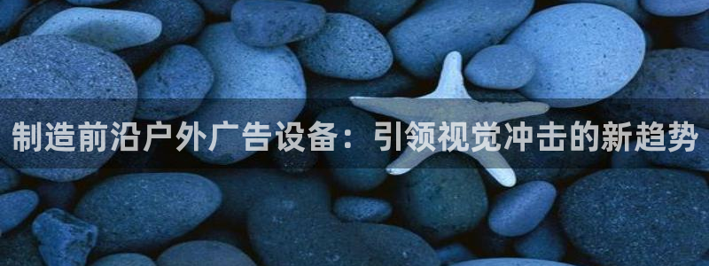 杏宇平台代理多少钱：制造前沿户外广告设备：引领视觉冲击的新趋势