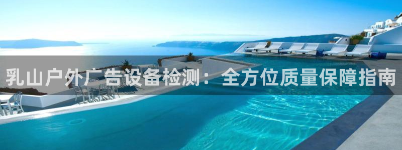 杏宇平台好吗：乳山户外广告设备检测：全方位质量保障指南