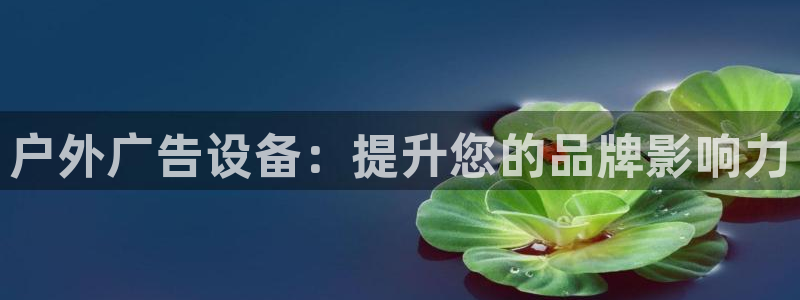 杏宇平台招商电话号码：户外广告设备：提升您的品牌影响力