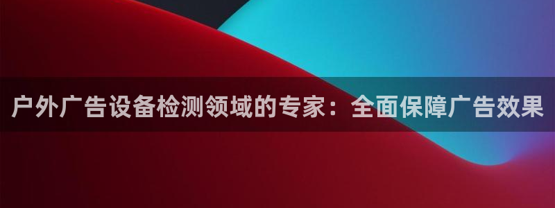 杏宇平台代理怎么样啊：户外广告设备检测领域的专家：全面保障广告效果