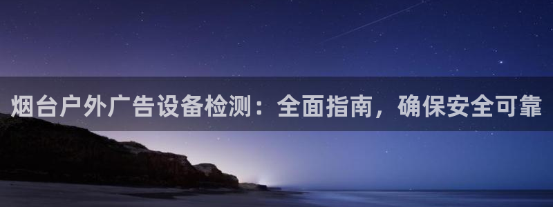 杏宇平台代理怎么样赚钱：烟台户外广告设备检测：全面指南，确保安全可靠