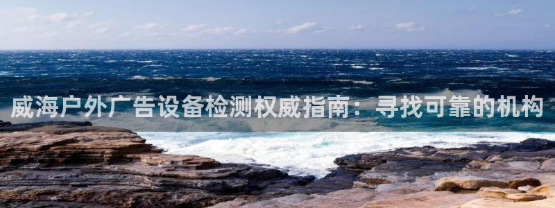 杏宇平台代理：威海户外广告设备检测权威指南：寻找可靠的机构