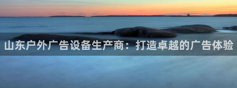 杏宇平台好吗：山东户外广告设备生产商：打造卓越的广告体验