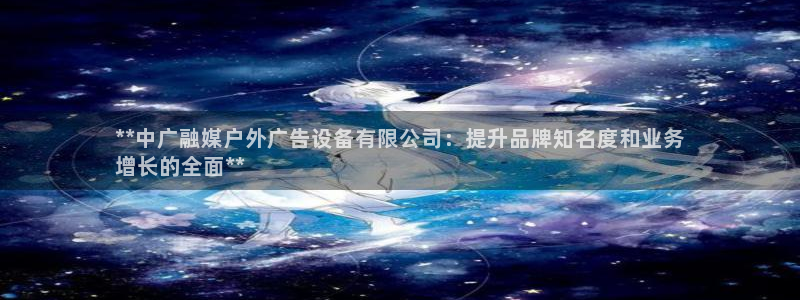杏宇官方平台官网下载：**中广融媒户外广告设备有限公司：提升品牌知名度和业务
增长的全面**