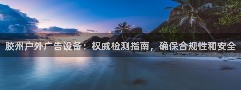 杏宇平台代理：胶州户外广告设备：权威检测指南，确保合规性和安全