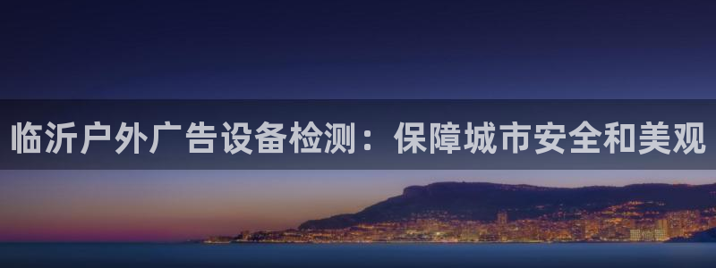 杏宇平台代理多少钱一个月：临沂户外广告设备检测：保障城市安全和美观