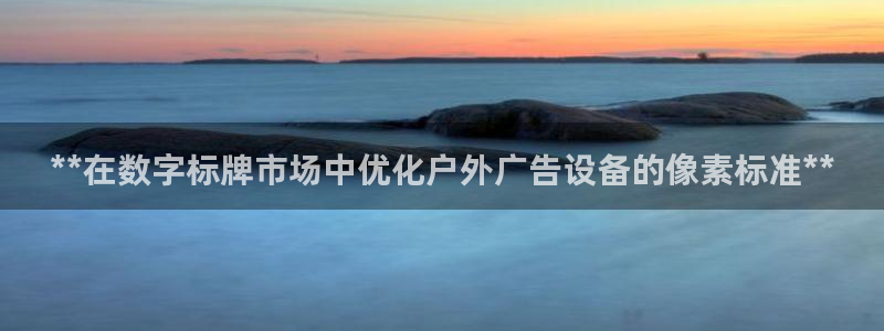 杏宇平台招商：**在数字标牌市场中优化户外广告设备的像素标准**