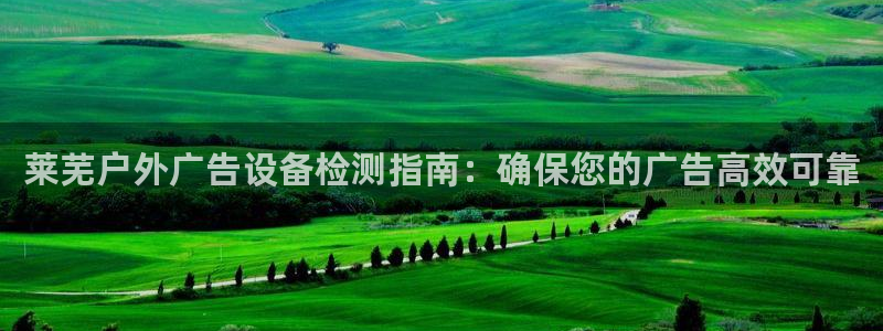 杏宇平台代理多少钱一个：莱芜户外广告设备检测指南：确保您的广告高效可靠