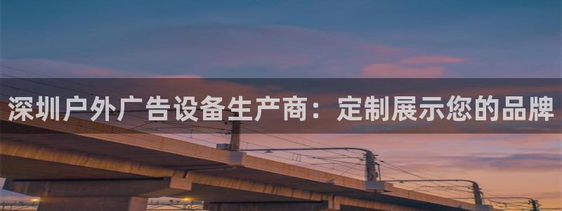 杏宇平台总代理是谁：深圳户外广告设备生产商：定制展示您的品牌