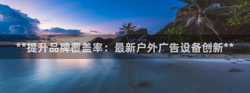 杏宇平台代理多少钱一次：**提升品牌覆盖率：最新户外广告设备创新**