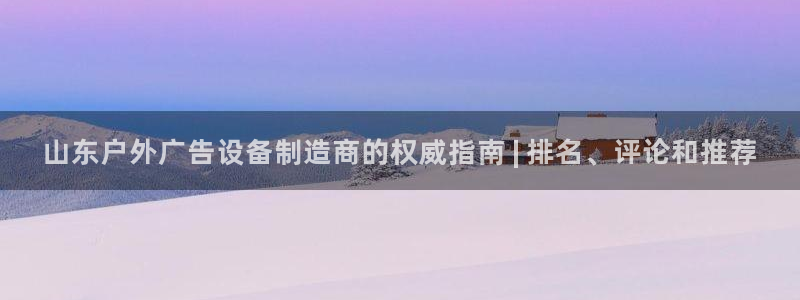 杏宇平台怎么样知乎：山东户外广告设备制造商的权威指南 | 排名、评论和推荐
