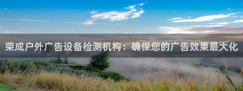杏宇平台招商怎么样：荣成户外广告设备检测机构：确保您的广告效果最大化