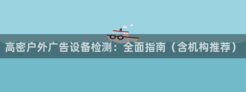 杏宇平台招商：高密户外广告设备检测：全面指南（含机构推荐）