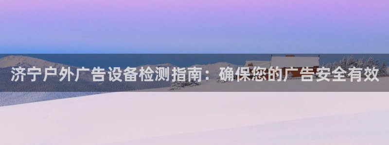 杏宇平台好吗：济宁户外广告设备检测指南：确保您的广告安全有效
