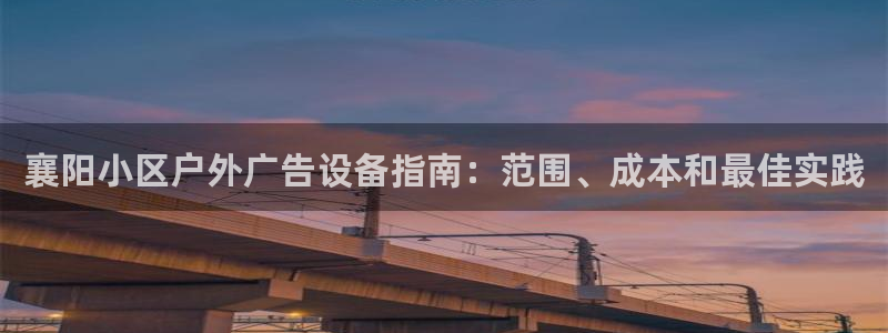 杏宇平台登陆：襄阳小区户外广告设备指南：范围、成本和最佳实践