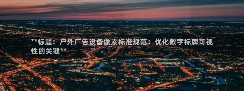 杏宇平台怎么样：**标题：户外广告设备像素标准规范：优化数字标牌可视
性的关键**