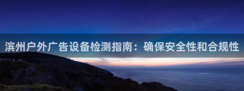杏宇平台招商怎么样：滨州户外广告设备检测指南：确保安全性和合规性