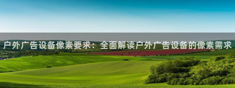 杏宇平台登陆：户外广告设备像素要求：全面解读户外广告设备的像素需求