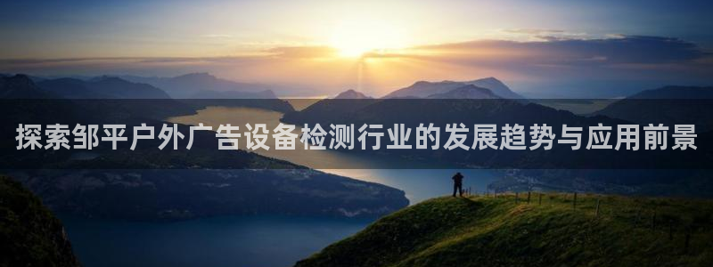 杏宇平台代理怎么样啊：探索邹平户外广告设备检测行业的发展趋势与应用前景