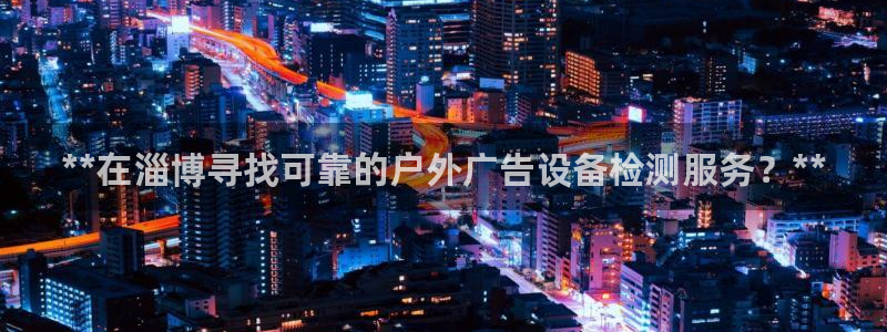 杏宇平台代理多少钱一个月：**在淄博寻找可靠的户外广告设备检测服务？**