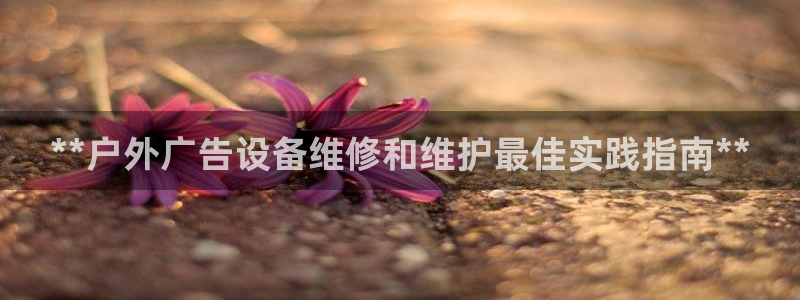杏宇代理注册：**户外广告设备维修和维护最佳实践指南**