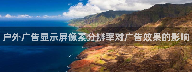 杏宇平台测速链接：户外广告显示屏像素分辨率对广告效果的影响