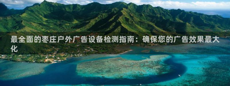 杏宇平台注册地址：最全面的枣庄户外广告设备检测指南：确保您的广告效果最大
化