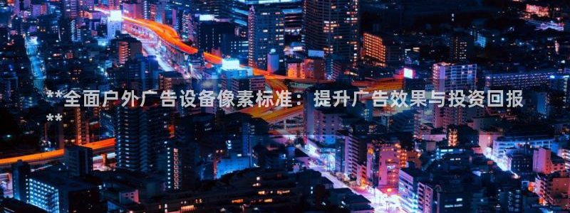 杏宇平台怎么样知乎：**全面户外广告设备像素标准：提升广告效果与投资回报
**