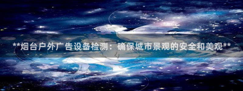 杏宇平台是什么：**烟台户外广告设备检测：确保城市景观的安全和美观**