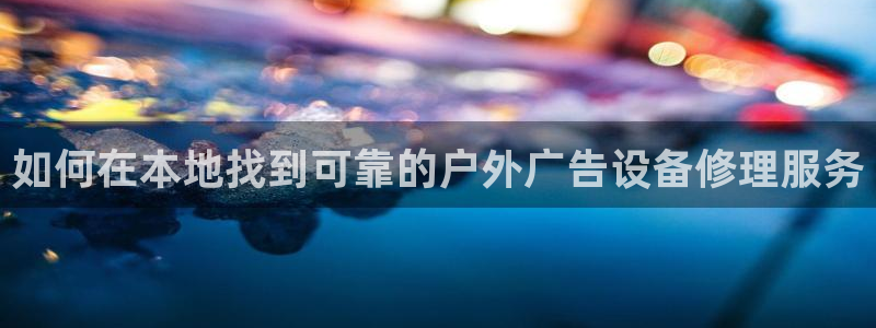杏宇平台怎么样知乎：如何在本地找到可靠的户外广告设备修理服务