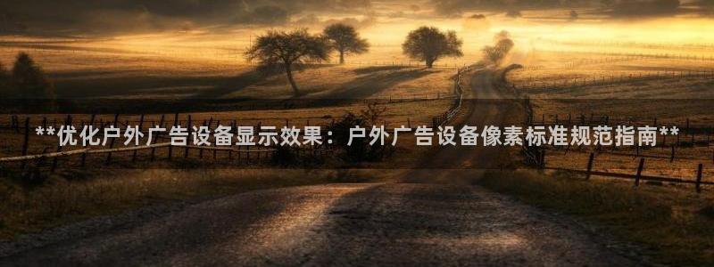 杏宇平台登录步骤：**优化户外广告设备显示效果：户外广告设备像素标准规范指南**