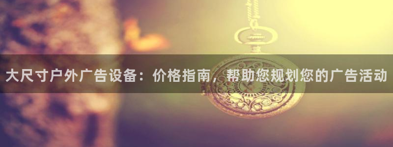 杏宇平台总代理电话：大尺寸户外广告设备：价格指南，帮助您规划您的广告活动