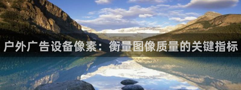 杏宇平台测速链接：户外广告设备像素：衡量图像质量的关键指标