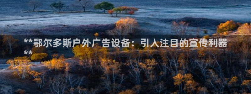杏宇平台注册地址在哪里：**鄂尔多斯户外广告设备：引人注目的宣传利器
**