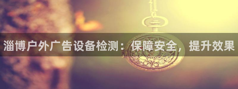 杏宇平台注册地址在哪里：淄博户外广告设备检测：保障安全，提升效果