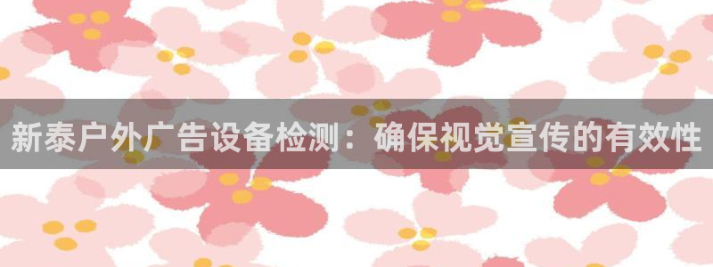 杏宇平台怎么样知乎：新泰户外广告设备检测：确保视觉宣传的有效性