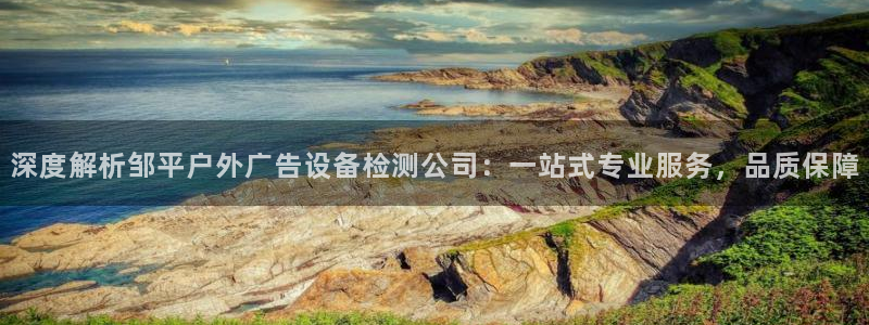 杏宇平台代理怎么赚钱快：深度解析邹平户外广告设备检测公司：一站式专业服务，品质保障