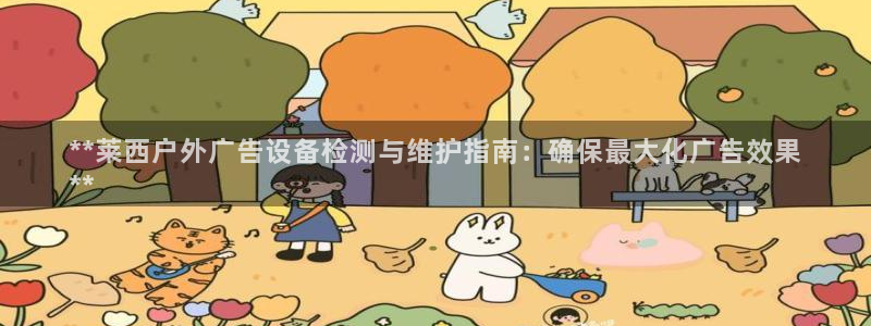 杏宇平台招商怎么样：**莱西户外广告设备检测与维护指南：确保最大化广告效果
**