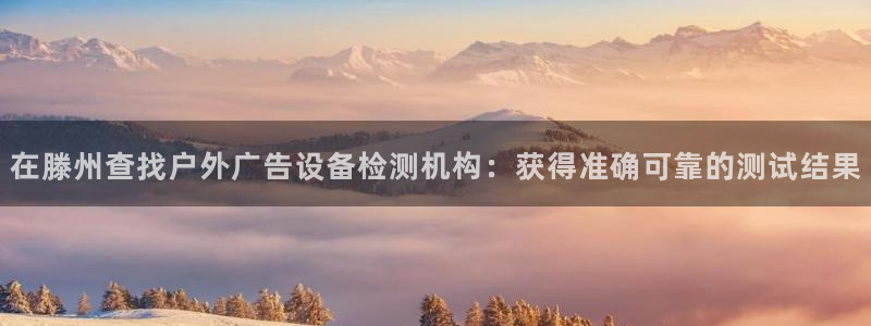 杏宇平台开户：在滕州查找户外广告设备检测机构：获得准确可靠的测试结果