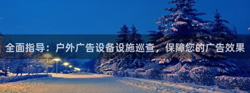 杏宇官方平台官网入口：全面指导：户外广告设备设施巡查，保障您的广告效果