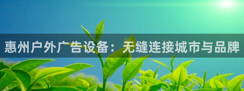 杏宇平台测速链接：惠州户外广告设备：无缝连接城市与品牌