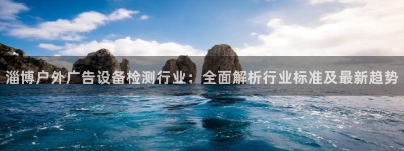 杏宇平台怎么样知乎：淄博户外广告设备检测行业：全面解析行业标准及最新趋势