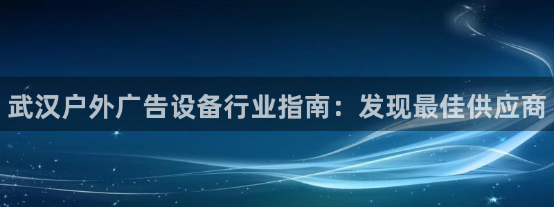 杏宇平台招商电话号码：武汉户外广告设备行业指南：发现最佳供应商