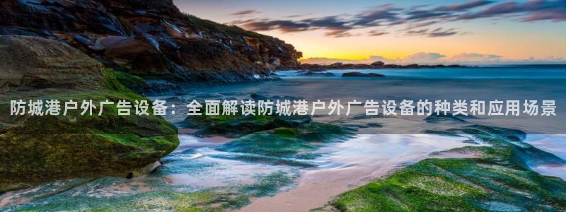 杏宇平台怎么样赚钱：防城港户外广告设备：全面解读防城港户外广告设备的种类和应用场景