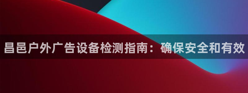 杏宇平台是什么：昌邑户外广告设备检测指南：确保安全和有效