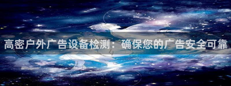 杏宇平台总代理：高密户外广告设备检测：确保您的广告安全可靠