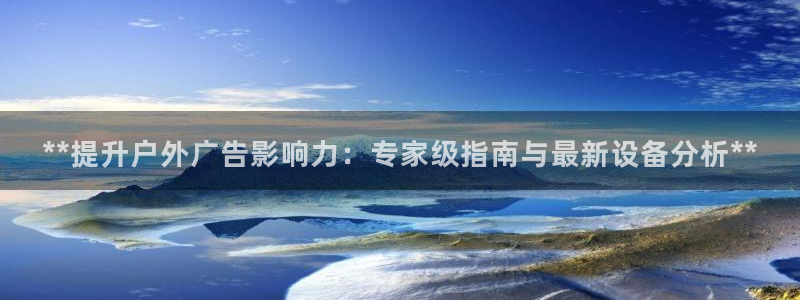 杏宇平台开户：**提升户外广告影响力：专家级指南与最新设备分析**